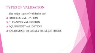 TYPES OF VALIDATION
The major types of validation are:
 PROCESS VALIDATION
 CLEANING VALIDATION
 EQUIPMENT VALIDATION
 VALIDATION OF ANALYTICAL METHODS
 
