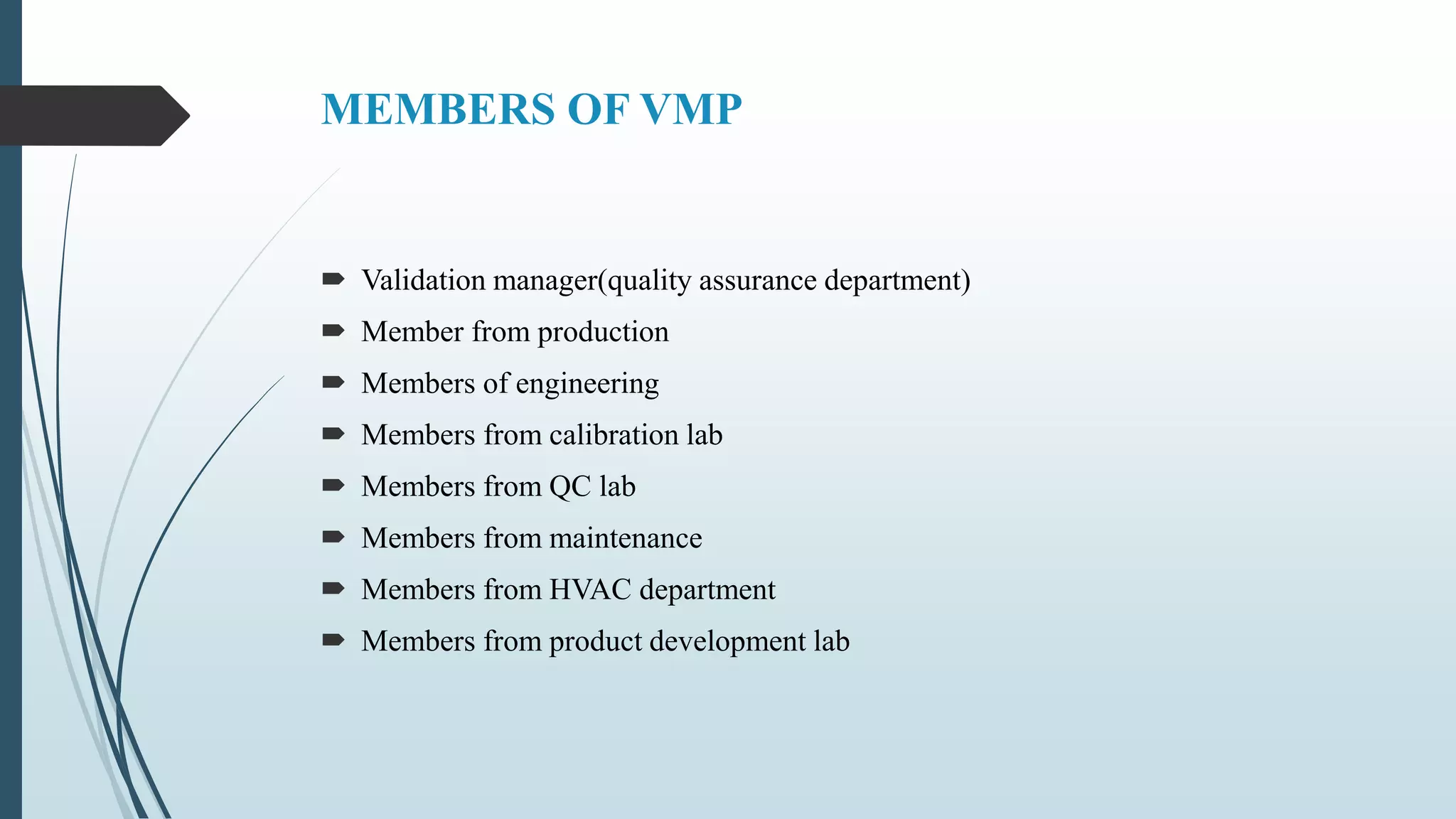 MEMBERS OF VMP
 Validation manager(quality assurance department)
 Member from production
 Members of engineering
 Members from calibration lab
 Members from QC lab
 Members from maintenance
 Members from HVAC department
 Members from product development lab
 