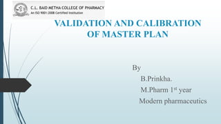 VALIDATION AND CALIBRATION
OF MASTER PLAN
By
B.Prinkha.
M.Pharm 1st year
Modern pharmaceutics
 