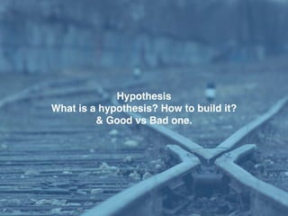 Hypothesis
What is a hypothesis? How to build it?
& Good vs Bad one.
 