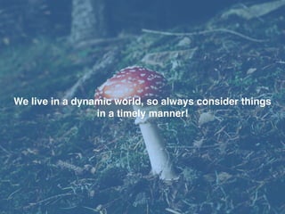 We live in a dynamic world, so always consider things
in a timely manner!
 