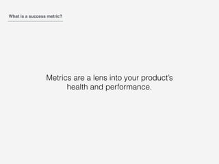 What is a success metric?
Metrics are a lens into your product’s
health and performance.
 