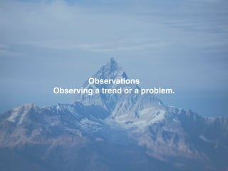 Observations
Observing a trend or a problem.
 