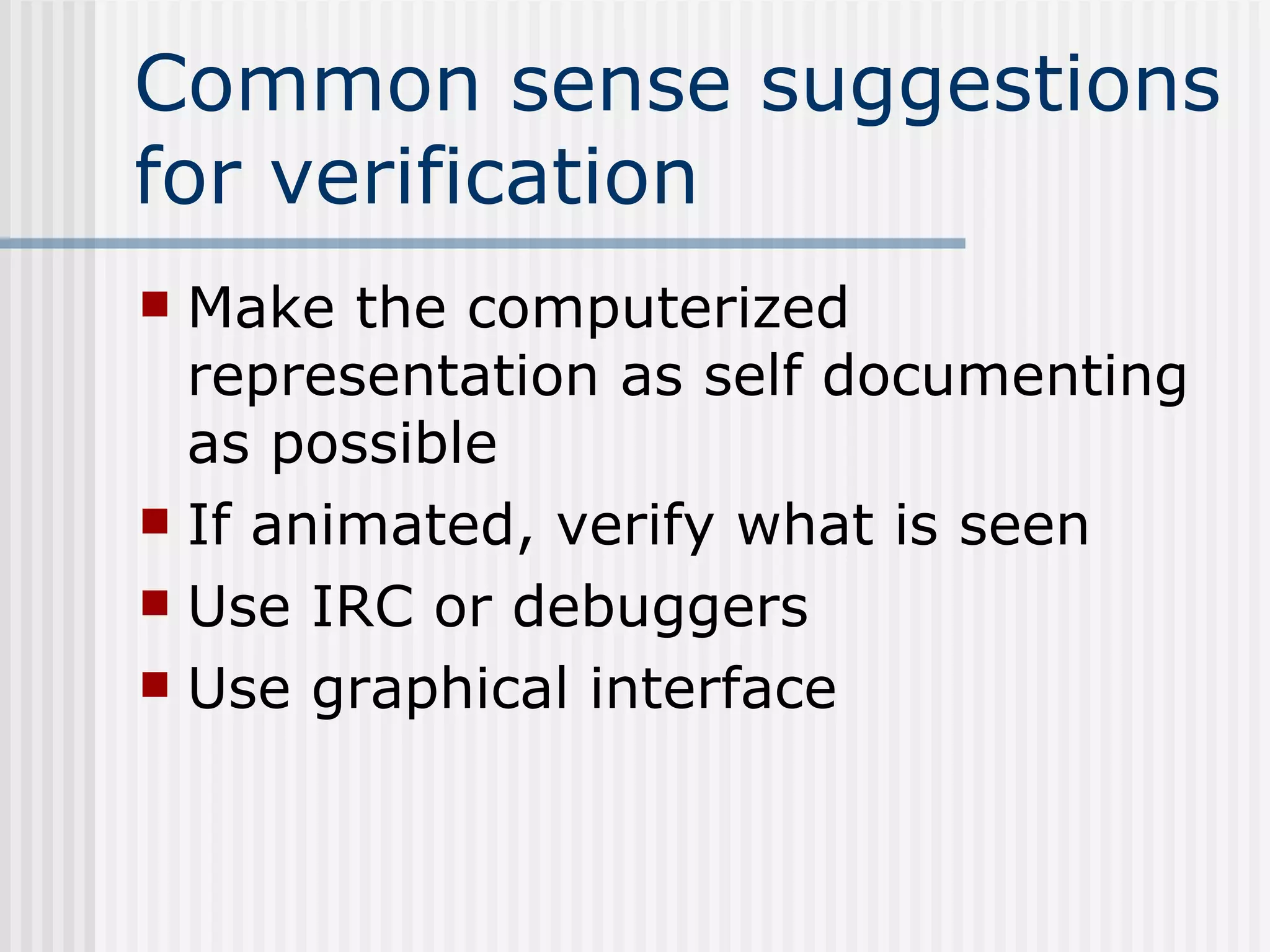 Common sense suggestions
for verification
 Make the computerized
representation as self documenting
as possible
 If animated, verify what is seen
 Use IRC or debuggers
 Use graphical interface
 