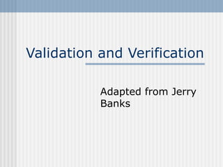 Validation and Verification
Adapted from Jerry
Banks
 