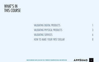 what’s in
this course
a
Validating Digital Products1
Validating Physical Products3
Validating Services6
How To Make	Your First Dollar	 8
Made in gorgeous Seattle, Wa in July 2013. Powered by Sugarfree Red Bulls and HTMYFD.com
 