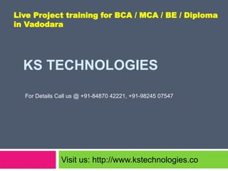 KS TECHNOLOGIES
Visit us: http://www.kstechnologies.co
Live Project training for BCA / MCA / BE / Diploma
in Vadodara
For Details Call us @ +91-84870 42221, +91-98245 07547
 