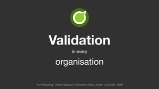 Validation 
in every 
organisation
Ton Wesseling | Online Dialogue | Conversion Elite, London | June 6th, 2019
 