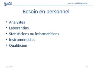 17/12/2024
TITRE DE LA PRÉSENTATION
38
Besoin en personnel
• Analystes
• Laborantins
• Statisticiens ou informaticiens
• Instrumentistes
• Qualiticien
 