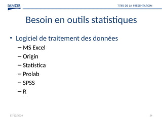 17/12/2024
TITRE DE LA PRÉSENTATION
39
Besoin en outils statistiques
• Logiciel de traitement des données
– MS Excel
– Origin
– Statistica
– Prolab
– SPSS
– R
 