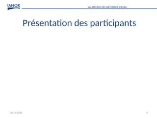 17/12/2024 4
Présentation des participants
VALIDATION DES MÉTHODES D’ESSAI
 