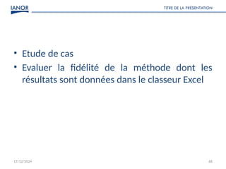 17/12/2024
TITRE DE LA PRÉSENTATION
68
• Etude de cas
• Evaluer la fidélité de la méthode dont les
résultats sont données dans le classeur Excel
 