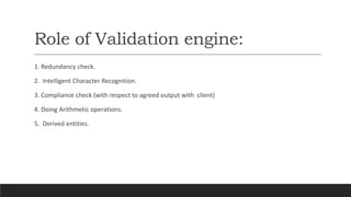 Role of Validation engine:
1. Redundancy check.
2. Intelligent Character Recognition.
3. Compliance check (with respect to...