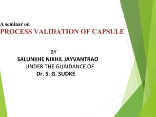 A seminar on
PROCESS VALIDATION OF CAPSULE
BY
SALUNKHE NIKHIL JAYVANTRAO
UNDER THE GUAIDANCE OF
Dr. S. G. SUDKE
 