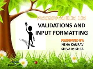 VALIDATIONS AND
INPUT FORMATTING
NEHA KAURAV
SHIVA MISHRA
CLASS:
BCA 3rd SEM.
 