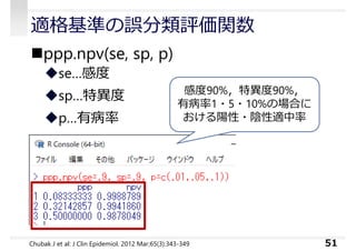 適格基準の誤分類評価関数
ppp.npv(se, sp, p)
se…感度
sp…特異度
p…有病率
51
感度90%，特異度90%，
有病率1・5・10%の場合に
おける陽性・陰性適中率
Chubak J et al: J Clin Epidemiol. 2012 Mar;65(3):343-349
 