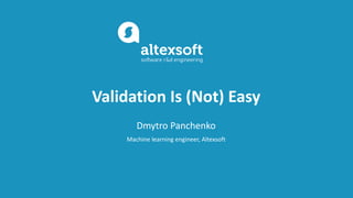 Validation Is (Not) Easy
Dmytro Panchenko
Machine learning engineer, Altexsoft
 