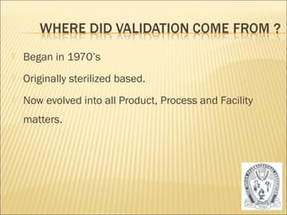   Began in 1970’s
   Originally sterilized based.
   Now evolved into all Product, Process and Facility
    matters.




                                                         6
 