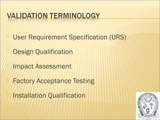  User Requirement Specification (URS) 
 Design Qualification 
 Impact Assessment 
 Factory Acceptance Testing 
 Installation Qualification 
10 
 