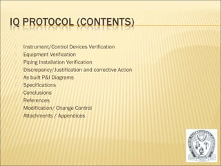  Instrument/Control Devices Verification 
 Equipment Verification 
 Piping Installation Verification 
 Discrepancy/Justification and corrective Action 
 As built P&I Diagrams 
 Specifications 
 Conclusions 
 References 
 Modification/ Change Control 
 Attachments / Appendices 
19 
 