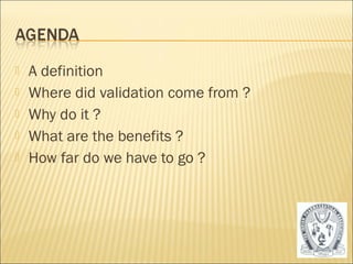  A definition 
 Where did validation come from ? 
 Why do it ? 
 What are the benefits ? 
 How far do we have to go ? 
2 
 