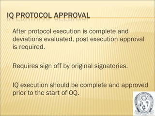  After protocol execution is complete and 
deviations evaluated, post execution approval 
is required. 
 Requires sign off by original signatories. 
 IQ execution should be complete and approved 
prior to the start of OQ. 
21 
 