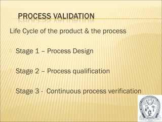 Life Cycle of the product & the process 
 Stage 1 – Process Design 
 Stage 2 – Process qualification 
 Stage 3 - Continuous process verification 
34 
 