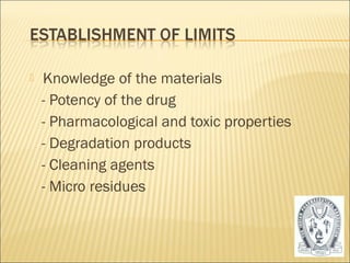  Knowledge of the materials 
- Potency of the drug 
- Pharmacological and toxic properties 
- Degradation products 
- Cleaning agents 
- Micro residues 
52 
 