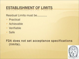 Residual Limits must be…………. 
 Practical 
 Achievable 
 Verifiable 
 Safe 
FDA does not set acceptance specifications 
(limits). 
53 
 