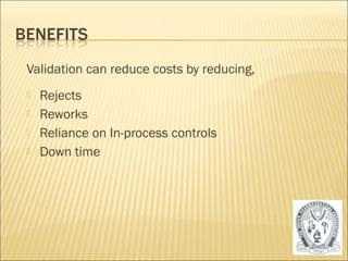 Validation can reduce costs by reducing, 
 Rejects 
 Reworks 
 Reliance on In-process controls 
 Down time 
8 
 