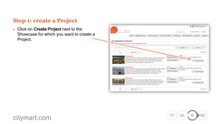 Step 1: create a Project
- Click on Create Project next to the
Showcase for which you want to create a
Project.
- Then click on New Project Using Wizard.

citymart.com

Go to the
Call

Create
Showcase

Create
Project

Submission
Complete

 