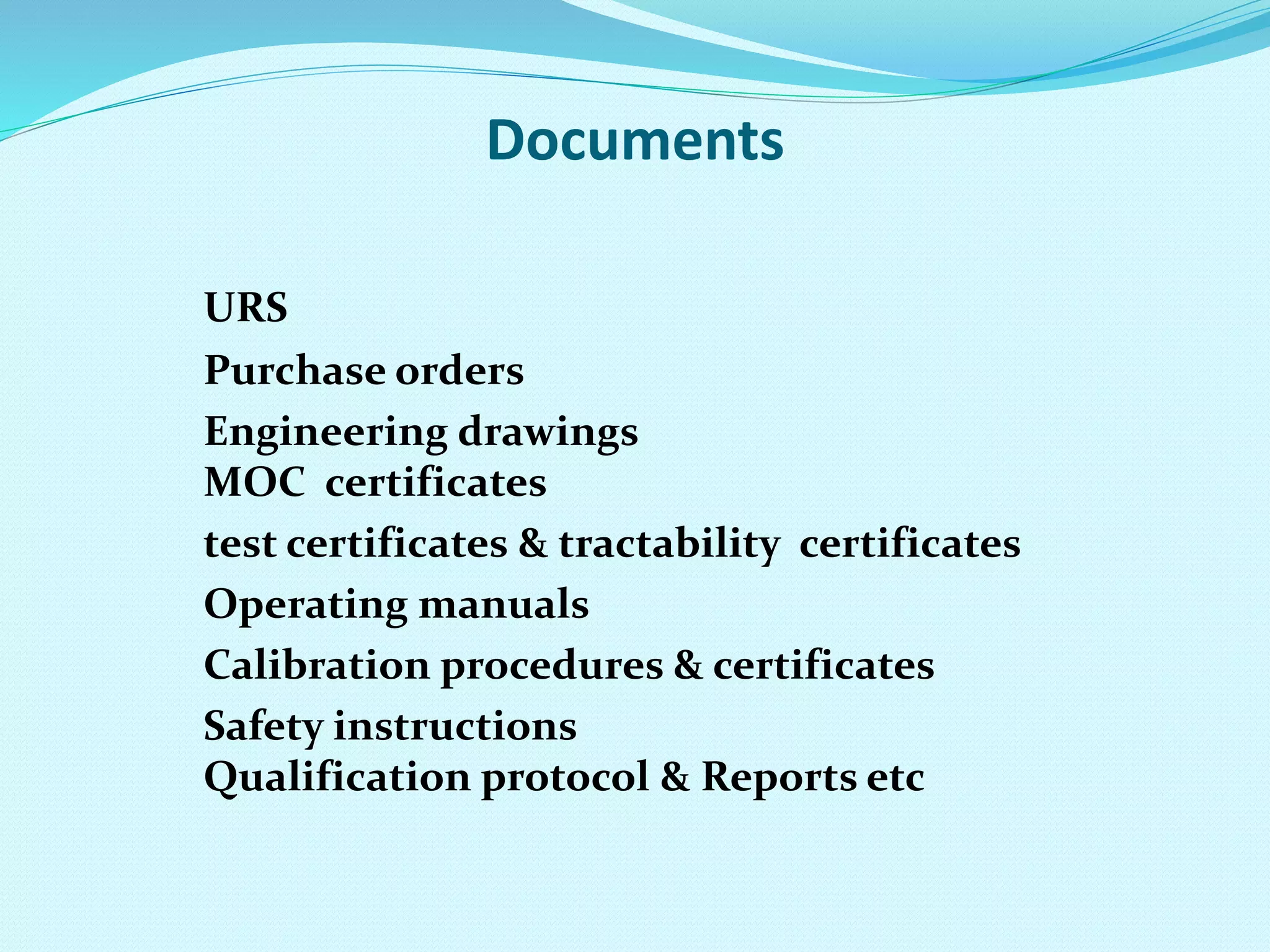 Documents
URS
Purchase orders
Engineering drawings
MOC certificates
test certificates & tractability certificates
Operating manuals
Calibration procedures & certificates
Safety instructions
Qualification protocol & Reports etc
 