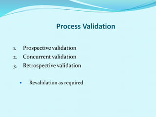 Process Validation
1. Prospective validation
2. Concurrent validation
3. Retrospective validation
 Revalidation as required
 