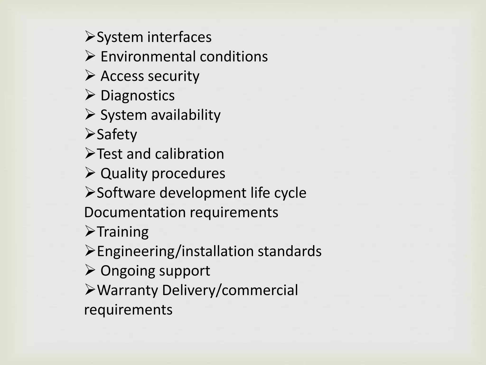 System interfaces
 Environmental conditions
 Access security
 Diagnostics
 System availability
Safety
Test and calibration
 Quality procedures
Software development life cycle
Documentation requirements
Training
Engineering/installation standards
 Ongoing support
Warranty Delivery/commercial
requirements
 