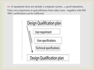 
 If equipment does not include a computer system , a good reputation,
Ones own experience or god reference from other users –together with ISO
9001 certification can be sufficient.
 
