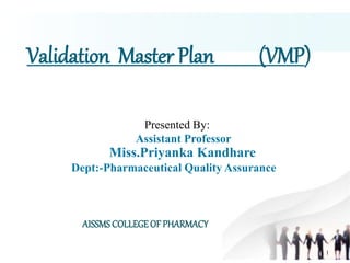 1
Validation Master Plan (VMP)
Presented By:
Assistant Professor
Miss.Priyanka Kandhare
Dept:-Pharmaceutical Quality Assurance
AISSMSCOLLEGEOF PHARMACY
 