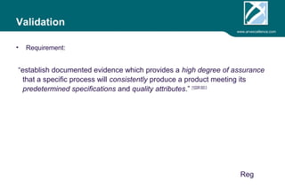 www.arvexcellence.com 
Validation 
• Requirement: 
“establish documented evidence which provides a high degree of assurance 
that a specific process will consistently produce a product meeting its 
predetermined specifications and quality attributes.” [1]QSR 820.3 
 
