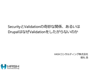 SecurityとValidationの奇妙な関係、あるいは
DrupalはなぜValidationをしたがらないのか
HASHコンサルティング株式会社
徳丸 浩
 