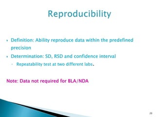  Definition: Ability reproduce data within the predefined
precision
 Determination: SD, RSD and confidence interval
◦ Repeatability test at two different labs.
Note: Data not required for BLA/NDA
20
 