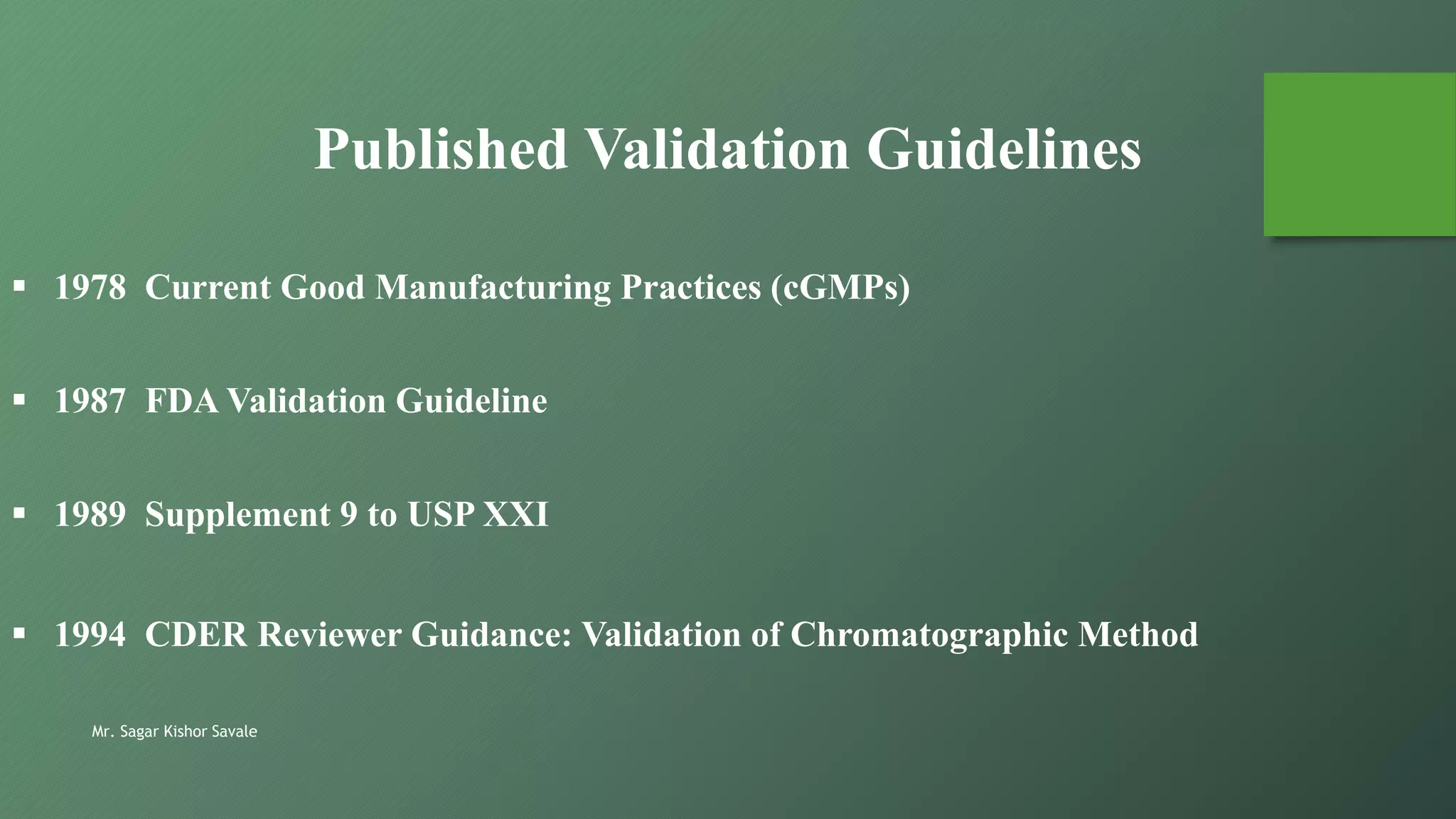 Mr. Sagar Kishor Savale
Published Validation Guidelines
 1978 Current Good Manufacturing Practices (cGMPs)
 1987 FDA Validation Guideline
 1989 Supplement 9 to USP XXI
 1994 CDER Reviewer Guidance: Validation of Chromatographic Method
 
