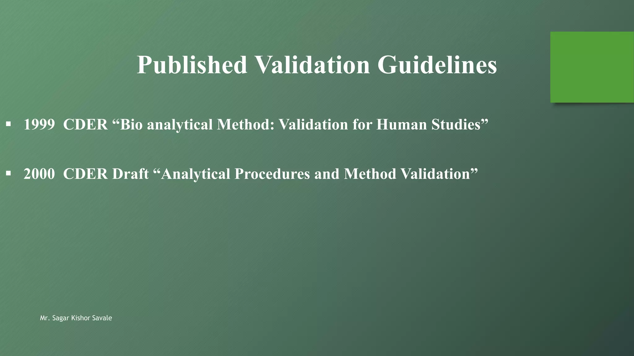 Mr. Sagar Kishor Savale
Published Validation Guidelines
 1999 CDER “Bio analytical Method: Validation for Human Studies”
 2000 CDER Draft “Analytical Procedures and Method Validation”
 