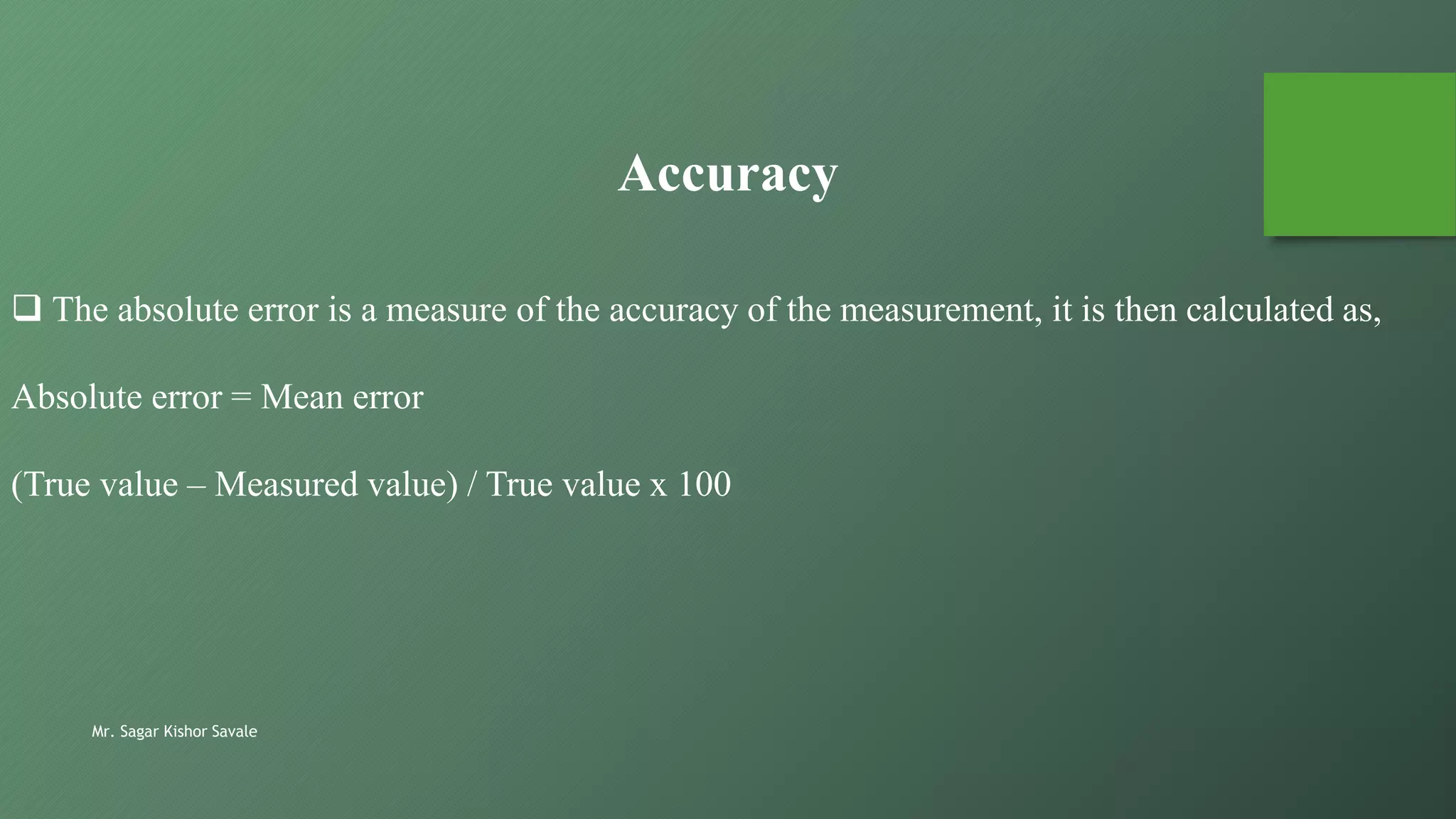 Mr. Sagar Kishor Savale
 The absolute error is a measure of the accuracy of the measurement, it is then calculated as,
Absolute error = Mean error
(True value – Measured value) / True value x 100
Accuracy
 