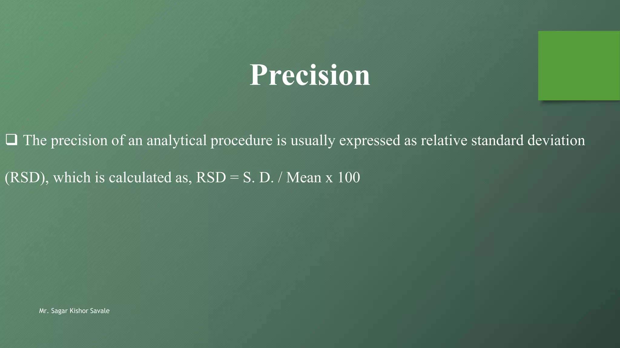 Mr. Sagar Kishor Savale
Precision
 The precision of an analytical procedure is usually expressed as relative standard deviation
(RSD), which is calculated as, RSD = S. D. / Mean x 100
 