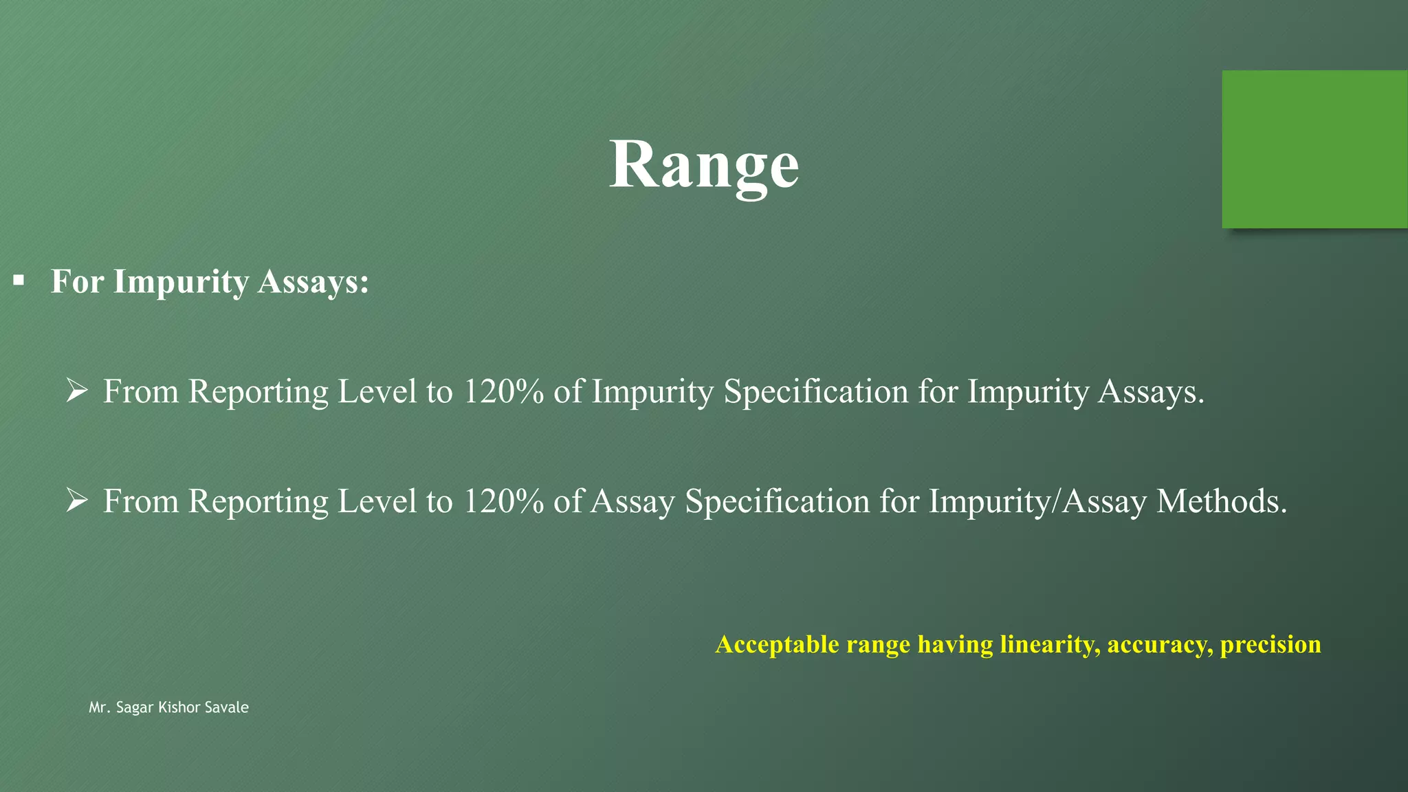 Mr. Sagar Kishor Savale
Acceptable range having linearity, accuracy, precision
Range
 For Impurity Assays:
 From Reporting Level to 120% of Impurity Specification for Impurity Assays.
 From Reporting Level to 120% of Assay Specification for Impurity/Assay Methods.
 