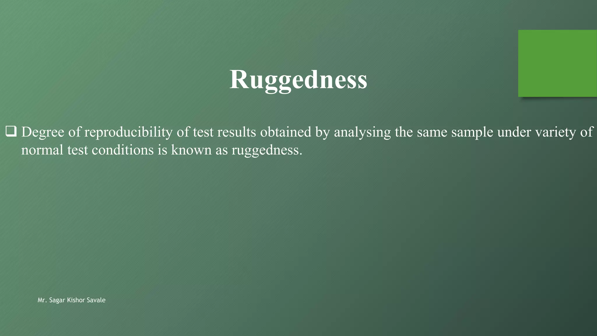 Mr. Sagar Kishor Savale
 Degree of reproducibility of test results obtained by analysing the same sample under variety of
normal test conditions is known as ruggedness.
Ruggedness
 