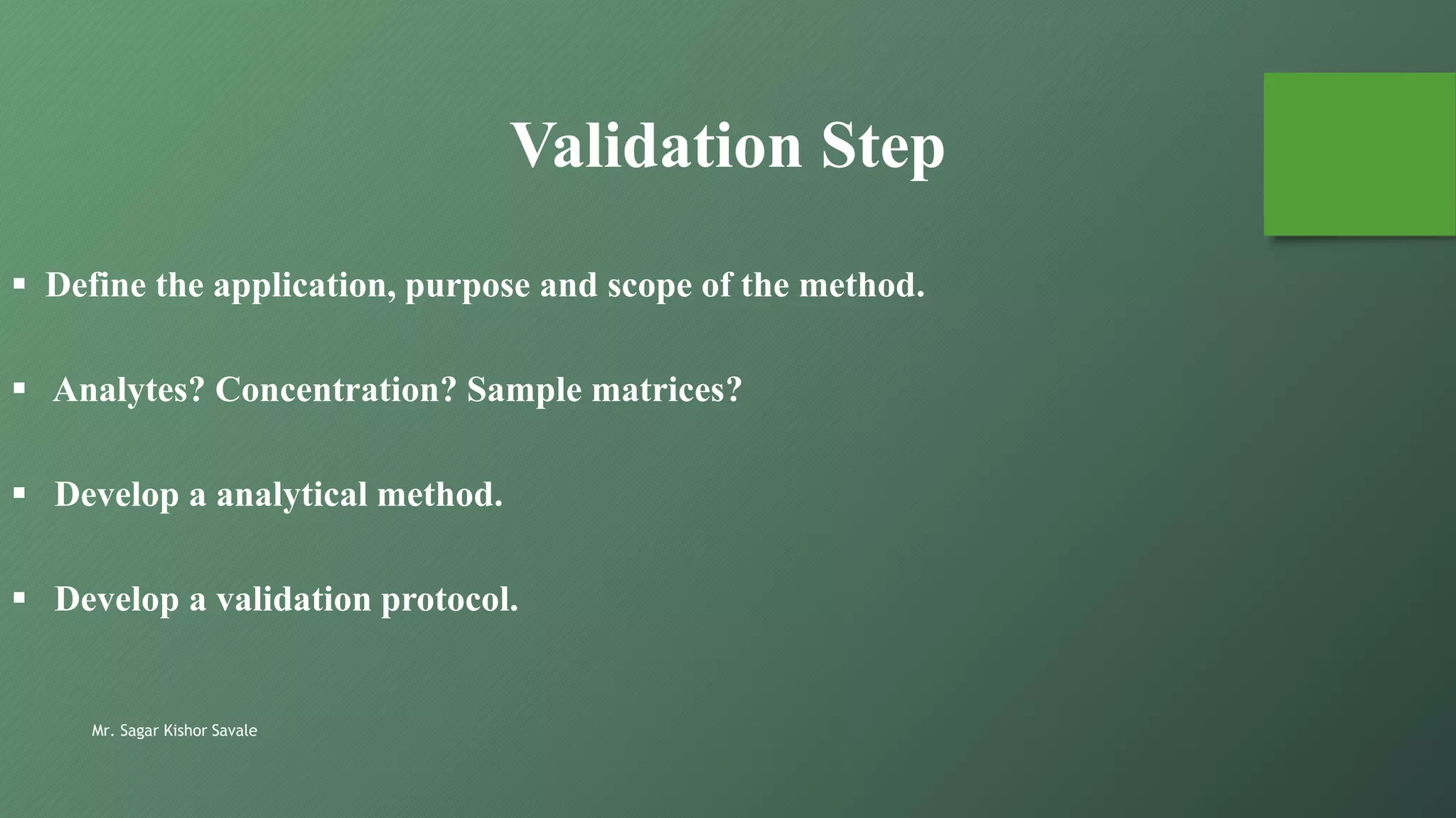 Mr. Sagar Kishor Savale
Validation Step
 Define the application, purpose and scope of the method.
 Analytes? Concentration? Sample matrices?
 Develop a analytical method.
 Develop a validation protocol.
 