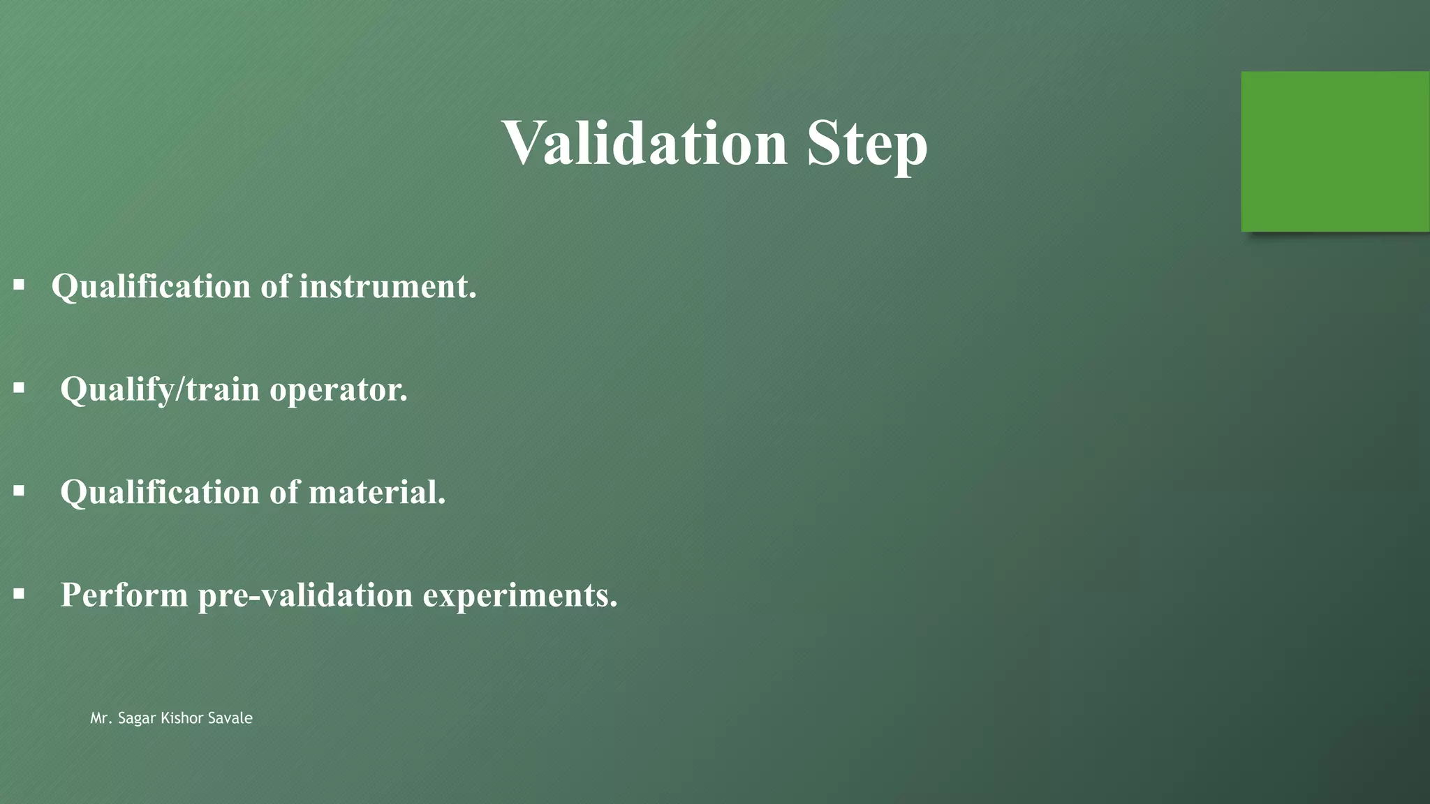 Mr. Sagar Kishor Savale
Validation Step
 Qualification of instrument.
 Qualify/train operator.
 Qualification of material.
 Perform pre-validation experiments.
 