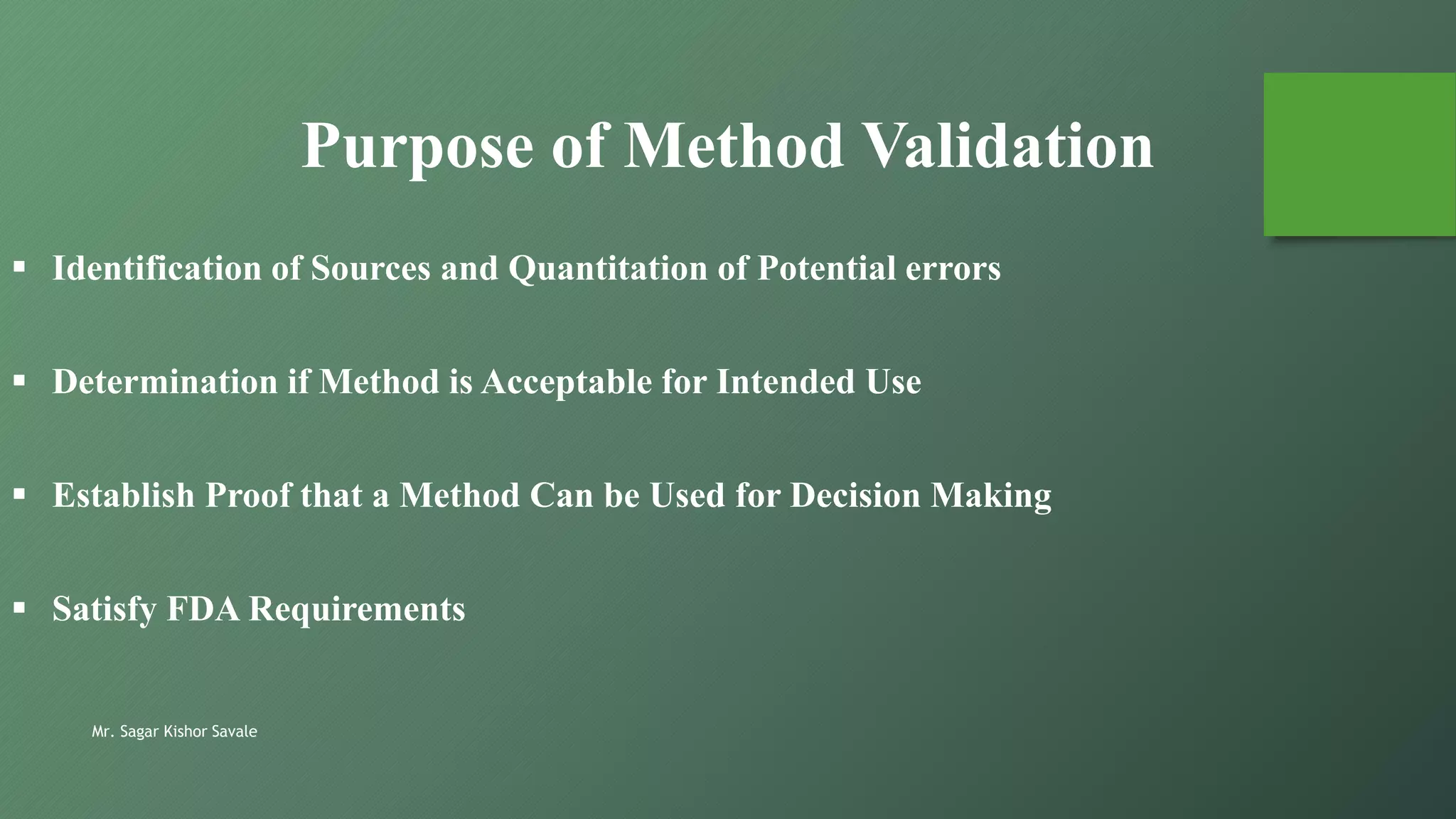 Mr. Sagar Kishor Savale
Purpose of Method Validation
 Identification of Sources and Quantitation of Potential errors
 Determination if Method is Acceptable for Intended Use
 Establish Proof that a Method Can be Used for Decision Making
 Satisfy FDA Requirements
 