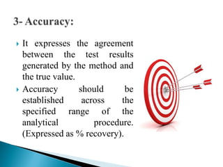  It expresses the agreement
between the test results
generated by the method and
the true value.
 Accuracy should be
established across the
specified range of the
analytical procedure.
(Expressed as % recovery).
 