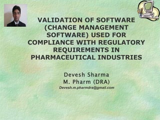 VALIDATION OF SOFTWARE (CHANGE MANAGEMENT SOFTWARE) USED FOR COMPLIANCE WITH REGULATORY REQUIREMENTS IN PHARMACEUTICAL INDUSTRIES Devesh Sharma M. Pharm (DRA) [email_address] 